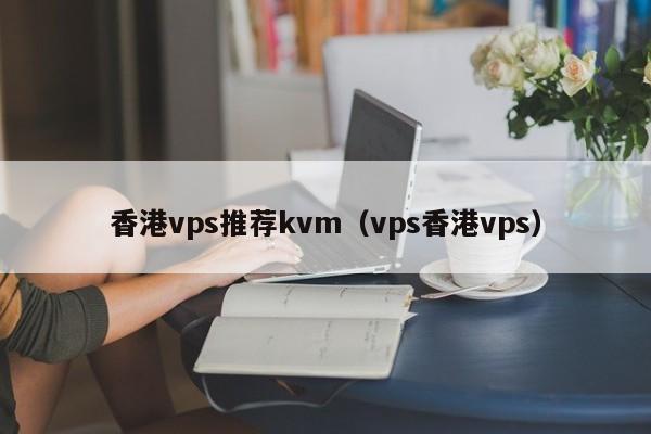 香港vps推荐kvm（vps香港vps）