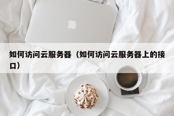 如何访问云服务器（如何访问云服务器上的接口）