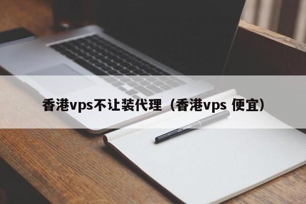 香港vps不让装代理（香港vps 便宜）