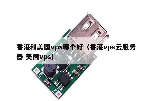 香港和美国vps哪个好（香港vps云服务器 美国vps）