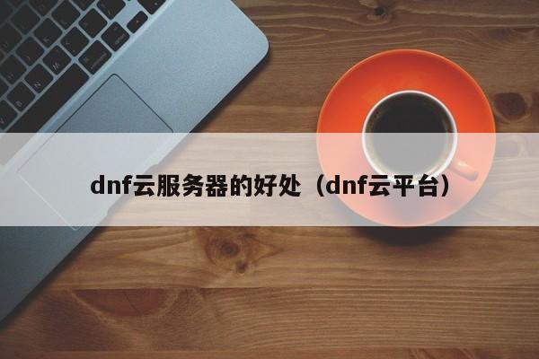 dnf云服务器的好处（dnf云平台）