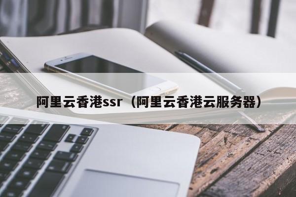 阿里云香港ssr（阿里云香港云服务器）