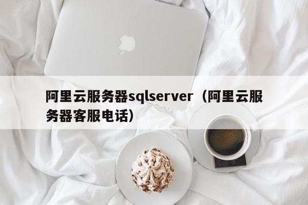 阿里云服务器sqlserver（阿里云服务器客服电话）