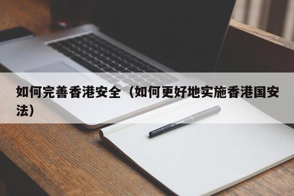 如何完善香港安全（如何更好地实施香港国安法）