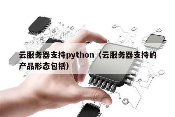 云服务器支持python（云服务器支持的产品形态包括）