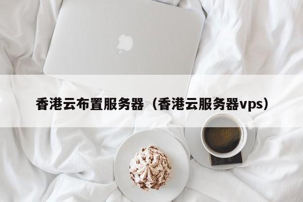 香港云布置服务器（香港云服务器vps）