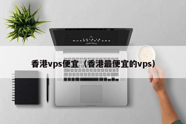 香港vps便宜（香港最便宜的vps）