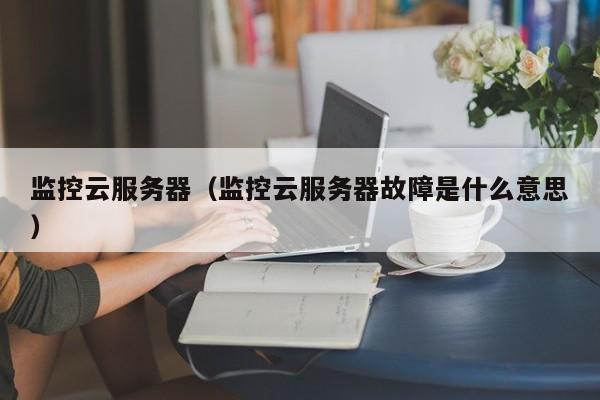 监控云服务器（监控云服务器故障是什么意思）