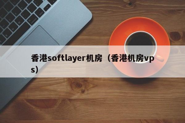 香港softlayer机房（香港机房vps）