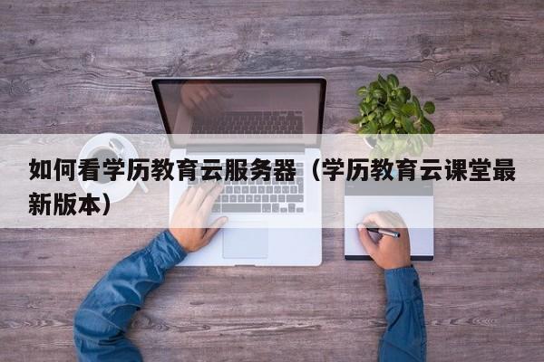 如何看学历教育云服务器（学历教育云课堂最新版本）