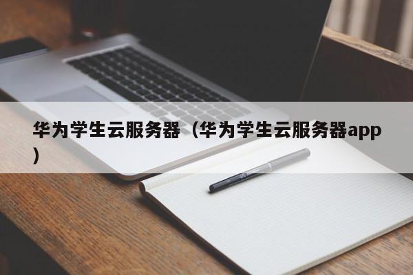 华为学生云服务器（华为学生云服务器app）