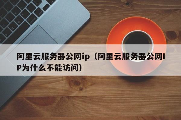 阿里云服务器公网ip（阿里云服务器公网IP为什么不能访问）