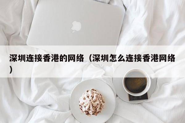 深圳连接香港的网络（深圳怎么连接香港网络）