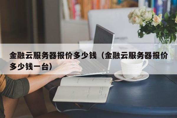 金融云服务器报价多少钱（金融云服务器报价多少钱一台）