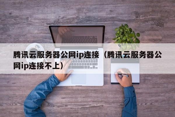 腾讯云服务器公网ip连接（腾讯云服务器公网ip连接不上）