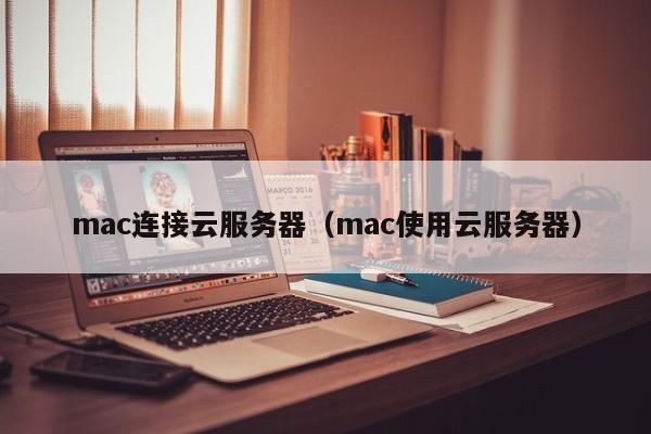 mac连接云服务器（mac使用云服务器）