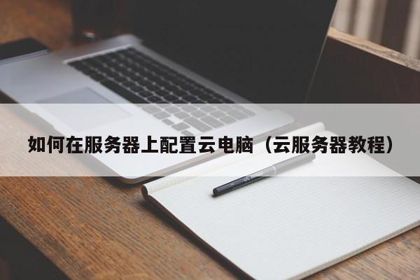 如何在服务器上配置云电脑（云服务器教程）