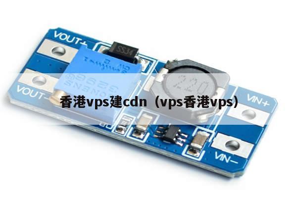 香港vps建cdn（vps香港vps）