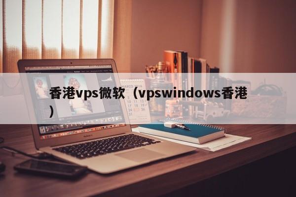 香港vps微软（vpswindows香港）