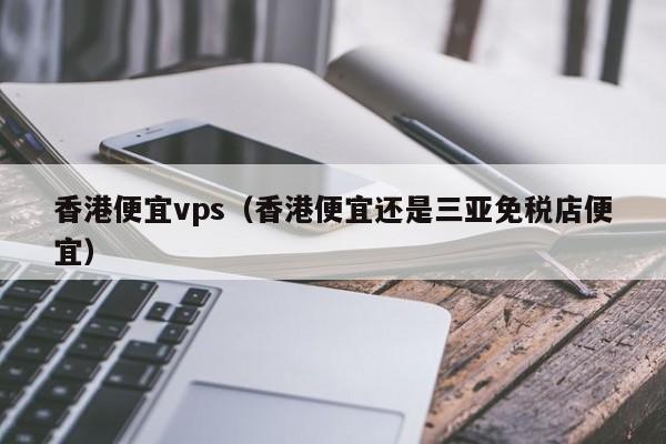 香港便宜vps（香港便宜还是三亚免税店便宜）