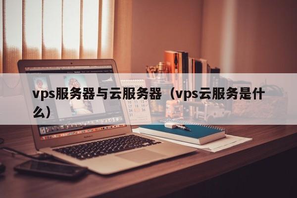 vps服务器与云服务器（vps云服务是什么）