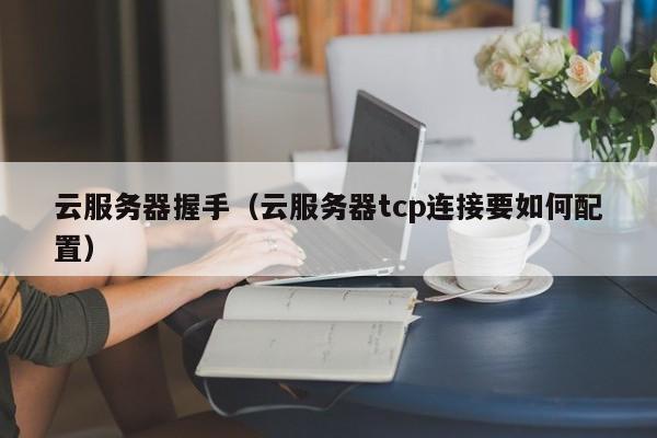 云服务器握手（云服务器tcp连接要如何配置）