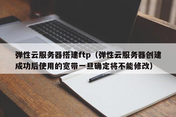 弹性云服务器搭建ftp（弹性云服务器创建成功后使用的宽带一旦确定将不能修改）