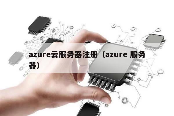 azure云服务器注册（azure 服务器）