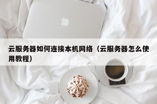 云服务器如何连接本机网络（云服务器怎么使用教程）