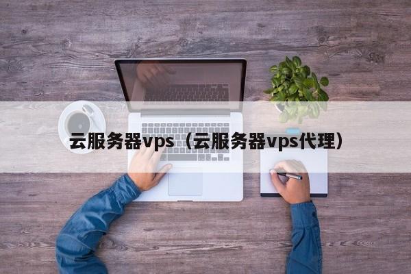 云服务器vps（云服务器vps代理）