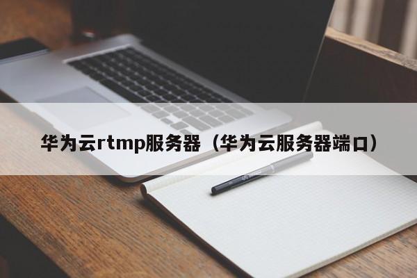 华为云rtmp服务器（华为云服务器端口）