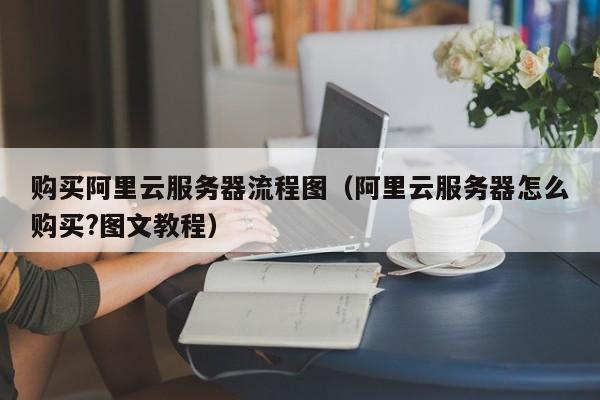 购买阿里云服务器流程图（阿里云服务器怎么购买?图文教程）