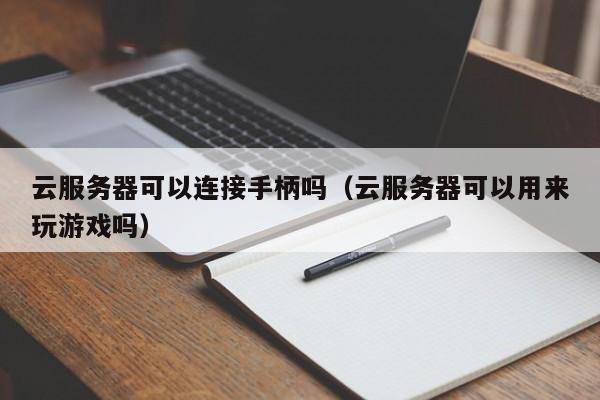 云服务器可以连接手柄吗（云服务器可以用来玩游戏吗）