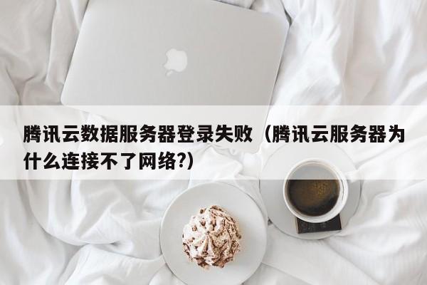 腾讯云数据服务器登录失败（腾讯云服务器为什么连接不了网络?）