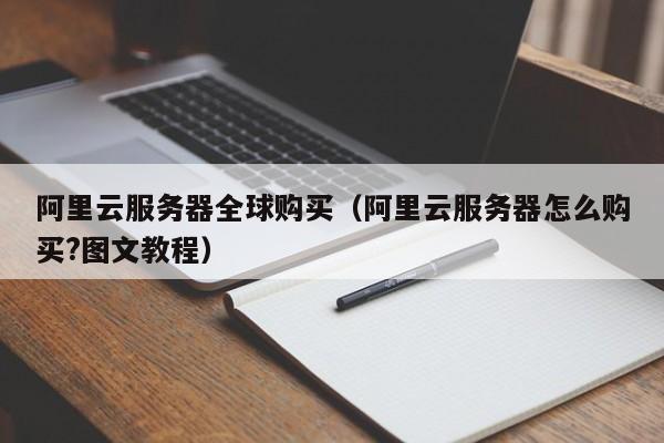 阿里云服务器全球购买（阿里云服务器怎么购买?图文教程）