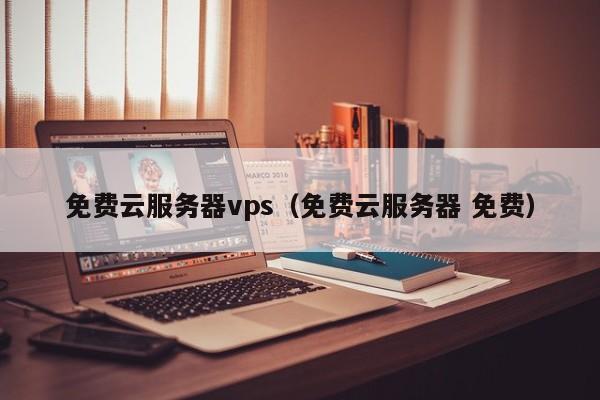 免费云服务器vps（免费云服务器 免费）