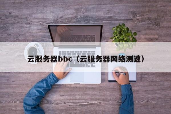 云服务器bbc（云服务器网络测速）