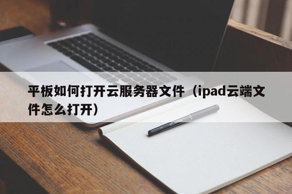 平板如何打开云服务器文件（ipad云端文件怎么打开）