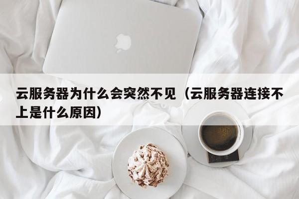 云服务器为什么会突然不见（云服务器连接不上是什么原因）