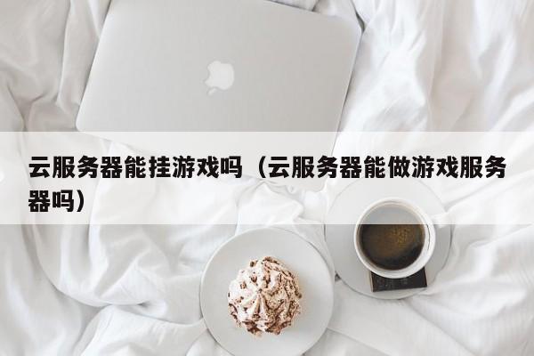 云服务器能挂游戏吗（云服务器能做游戏服务器吗）