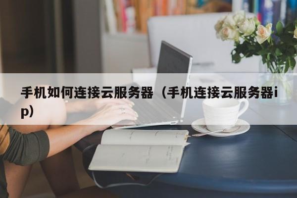 手机如何连接云服务器（手机连接云服务器ip）