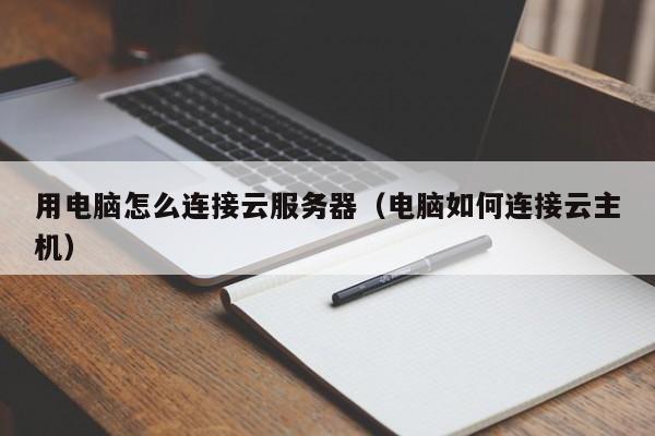 用电脑怎么连接云服务器（电脑如何连接云主机）