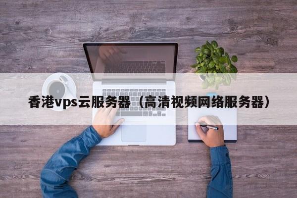 香港vps云服务器（高清视频网络服务器）