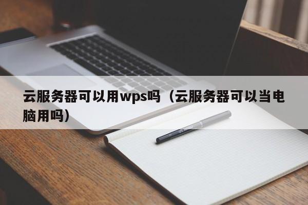 云服务器可以用wps吗（云服务器可以当电脑用吗）