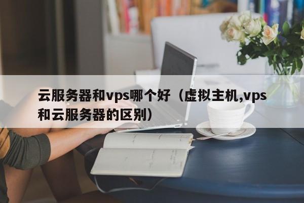 云服务器和vps哪个好（虚拟主机,vps和云服务器的区别）