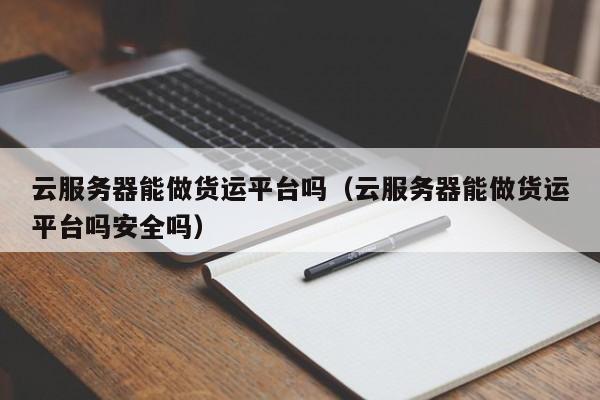 云服务器能做货运平台吗（云服务器能做货运平台吗安全吗）