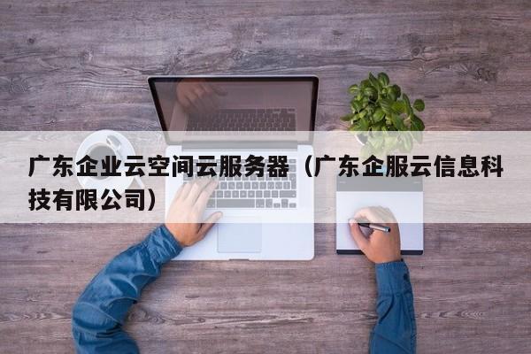 广东企业云空间云服务器（广东企服云信息科技有限公司）