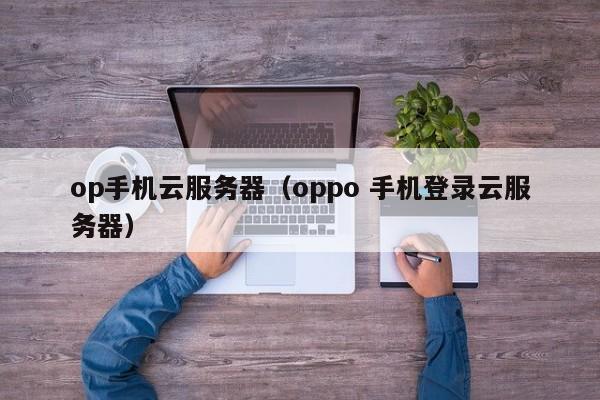 op手机云服务器（oppo 手机登录云服务器）