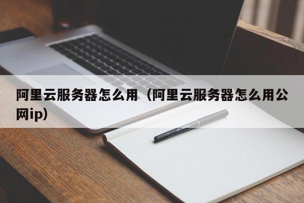 阿里云服务器怎么用（阿里云服务器怎么用公网ip）