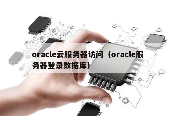 oracle云服务器访问（oracle服务器登录数据库）